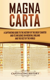 Magna Carta: A Captivating Guide to the History of the Great Charter and its Influence on Medieval England and the Rest of the World